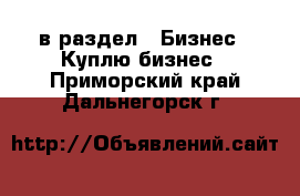  в раздел : Бизнес » Куплю бизнес . Приморский край,Дальнегорск г.